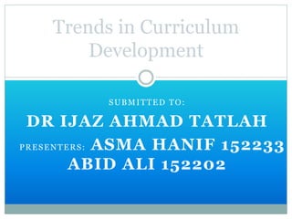 SUBMITTED TO:
DR IJAZ AHMAD TATLAH
PRESENTERS: ASMA HANIF 152233
ABID ALI 152202
Trends in Curriculum
Development
 