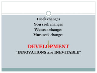 I seek changes
You seek changes
We seek changes
Man seek changes
DEVELOPMENT
“INNOVATIONS are INEVITABLE”
 