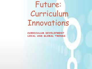 C U R R I C U L U M D E V E L O P M E N T
L O C A L A N D G L O B A L T R E N D S
Future:
Curriculum
Innovations
 
