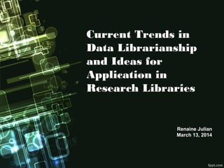 Current Trends in
Data Librarianship
and Ideas for
Application in
Research Libraries
Renaine Julian
March 13, 2014
 