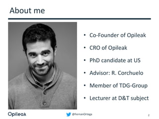 @FernanOrtega
About me
• Co-Founder of Opileak
• CRO of Opileak
• PhD candidate at US
• Advisor: R. Corchuelo
• Member of TDG-Group
• Lecturer at D&T subject
2
 