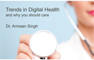 Trends in Digital Health
and why you should care
Dr. Armaan Singh
 