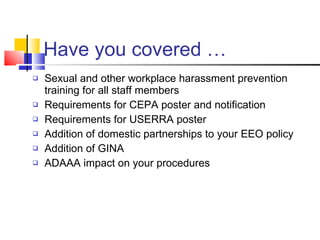 Have you covered …  Sexual and other workplace harassment prevention training for all staff members Requirements for CEPA poster and notification Requirements for USERRA poster Addition of domestic partnerships to your EEO policy  Addition of GINA ADAAA impact on your procedures 