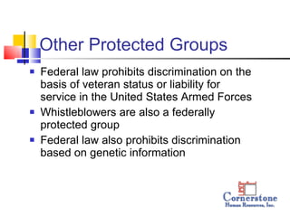 Other Protected Groups  Federal law prohibits discrimination on the basis of veteran status or liability for service in the United States Armed Forces Whistleblowers are also a federally protected group Federal law also prohibits discrimination based on genetic information  
