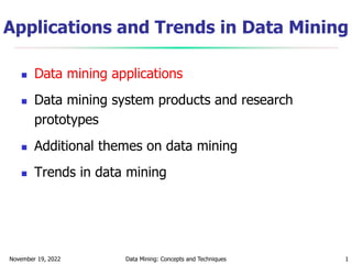 November 19, 2022 Data Mining: Concepts and Techniques 1
Applications and Trends in Data Mining
 Data mining applications
 Data mining system products and research
prototypes
 Additional themes on data mining
 Trends in data mining
 