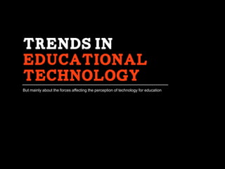 Trends in
educational
Technology
But mainly about the forces affecting the perception of technology for education
 
