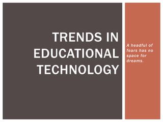 A headful of
fears has no
space for
dreams.
TRENDS IN
EDUCATIONAL
TECHNOLOGY
 