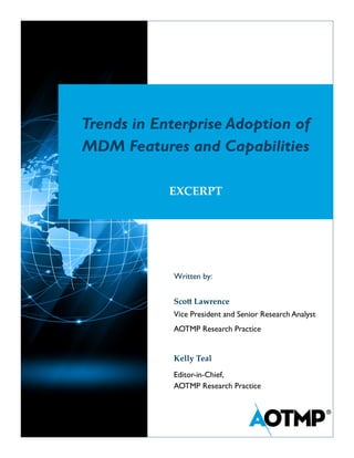 Trends in Enterprise Adoption of
MDM Features and Capabilities
EXCERPT
Scott Lawrence
Vice President and Senior Research Analyst
AOTMP Research Practice
Kelly Teal
Editor-in-Chief,
AOTMP Research Practice
Written by:
 