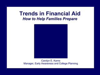 Trends in Financial Aid How to Help Families Prepare Carolyn E. Karno Manager, Early Awareness and College Planning 