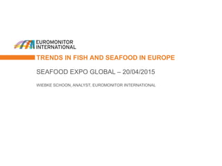 TRENDS IN FISH AND SEAFOOD IN EUROPE
SEAFOOD EXPO GLOBAL – 20/04/2015
WIEBKE SCHOON, ANALYST, EUROMONITOR INTERNATIONAL
 