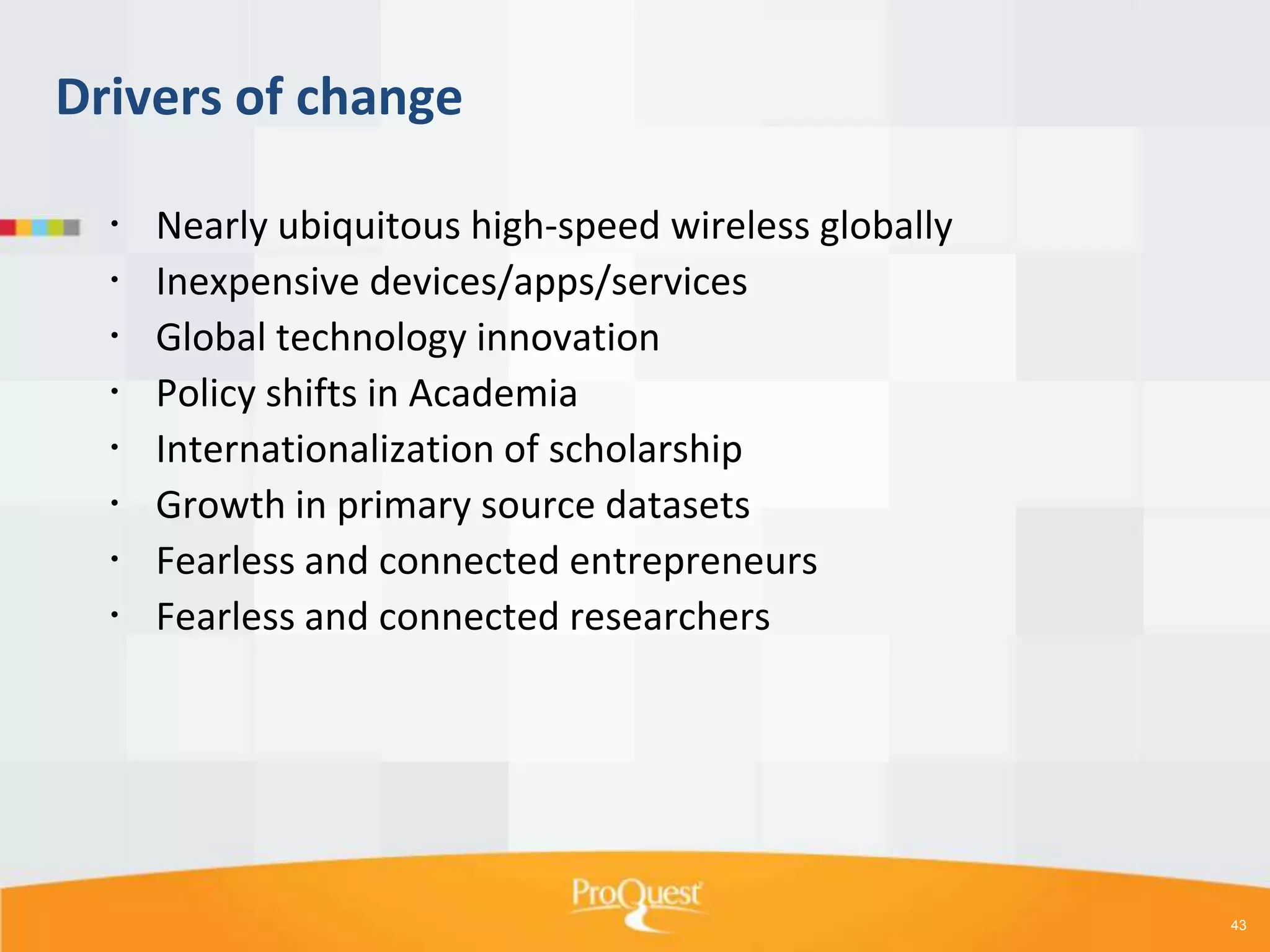 Drivers of change









Nearly ubiquitous high-speed wireless globally
Inexpensive devices/apps/services
Global technology innovation
Policy shifts in Academia
Internationalization of scholarship
Growth in primary source datasets
Fearless and connected entrepreneurs
Fearless and connected researchers

43

 