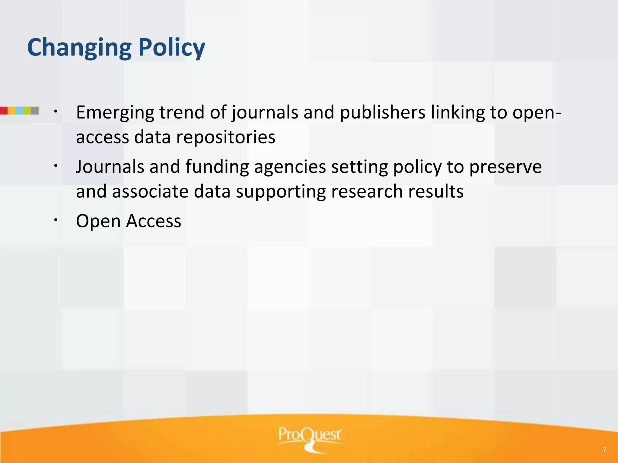 Changing Policy
 Emerging trend of journals and publishers linking to openaccess data repositories
 Journals and funding agencies setting policy to preserve
and associate data supporting research results
 Open Access

7

 