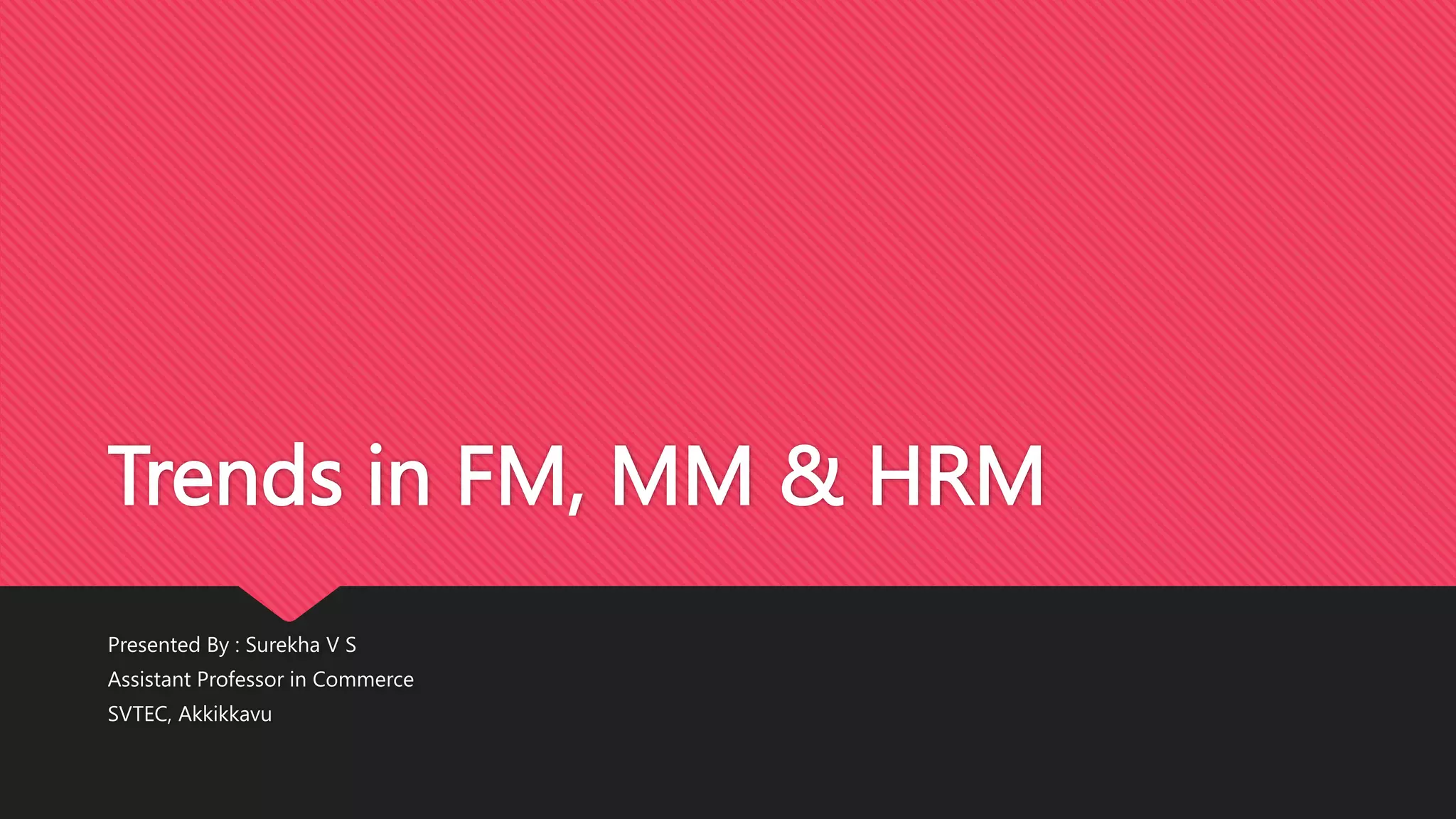 Trends in FM, MM & HRM
Presented By : Surekha V S
Assistant Professor in Commerce
SVTEC, Akkikkavu