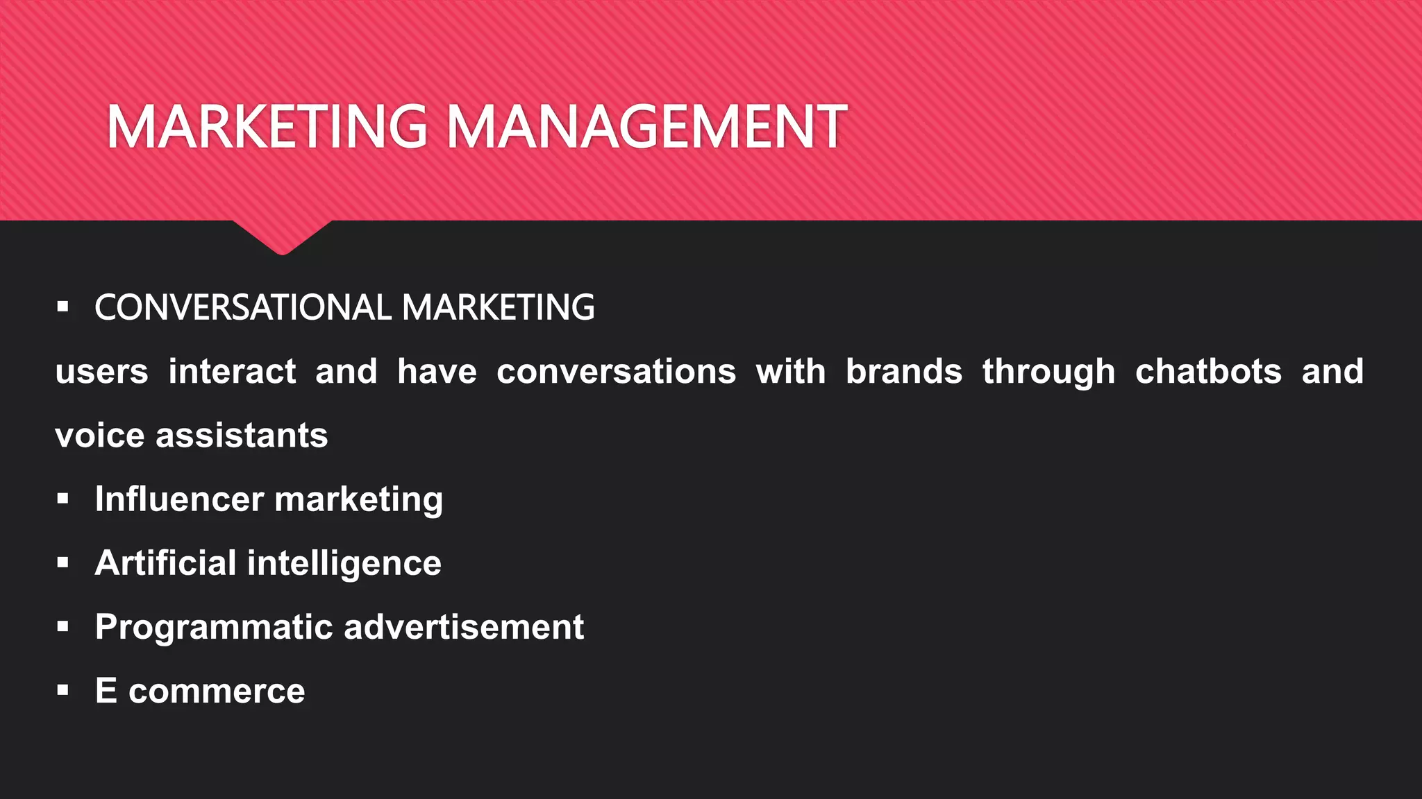 MARKETING MANAGEMENT
CONVERSATIONAL MARKETING
users interact and have conversations with brands through chatbots and
voice assistants
Influencer marketing
Artificial intelligence
Programmatic advertisement
E commerce