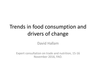 Trends in food consumption and
drivers of change
David Hallam
Expert consultation on trade and nutrition, 15-16
November 2016, FAO.
 