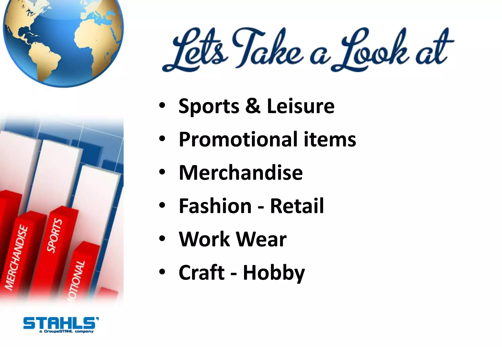 •   Sports & Leisure
•   Promotional items
•   Merchandise
•   Fashion - Retail
•   Work Wear
•   Craft - Hobby
 