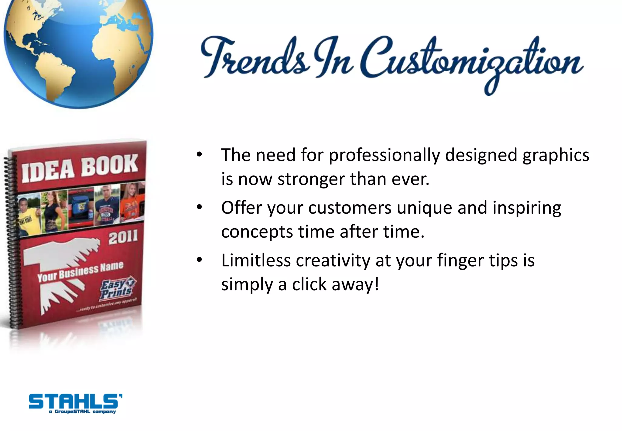 • The need for professionally designed graphics
  is now stronger than ever.
• Offer your customers unique and inspiring
  concepts time after time.
• Limitless creativity at your finger tips is
  simply a click away!
 