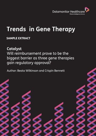 Datamonitor Healthcare
Pharma intelligence |
1
Trends in Gene Therapy
Author: Beata Wilkinson and Crispin Bennett
Datamonitor Healthcare
Pharma intelligence |
Catalyst
Will reimbursement prove to be the
biggest barrier as three gene therapies
gain regulatory approval?
SAMPLE EXTRACT
 