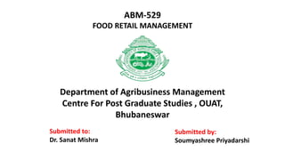 ABM-529
FOOD RETAIL MANAGEMENT
Department of Agribusiness Management
Centre For Post Graduate Studies , OUAT,
Bhubaneswar
Submitted to:
Dr. Sanat Mishra
Submitted by:
Soumyashree Priyadarshi
 