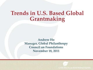 Trends in U.S. Based Global
Grantmaking

Andrew Ho
Manager, Global Philanthropy
Council on Foundations
November 18, 2011

 