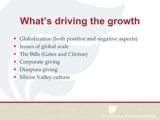 What’s driving the growth







Globalization (both positive and negative aspects)
Issues of global scale
The Bills (Gates and Clinton)
Corporate giving
Diaspora giving
Silicon Valley culture

 
