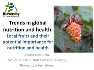 Trends in global nutrition and health: Local fruits and theirpotential importance for nutrition and health Jessica Fanzo PhD Senior Scientist, Nutrition and Diversity Bioversity International 