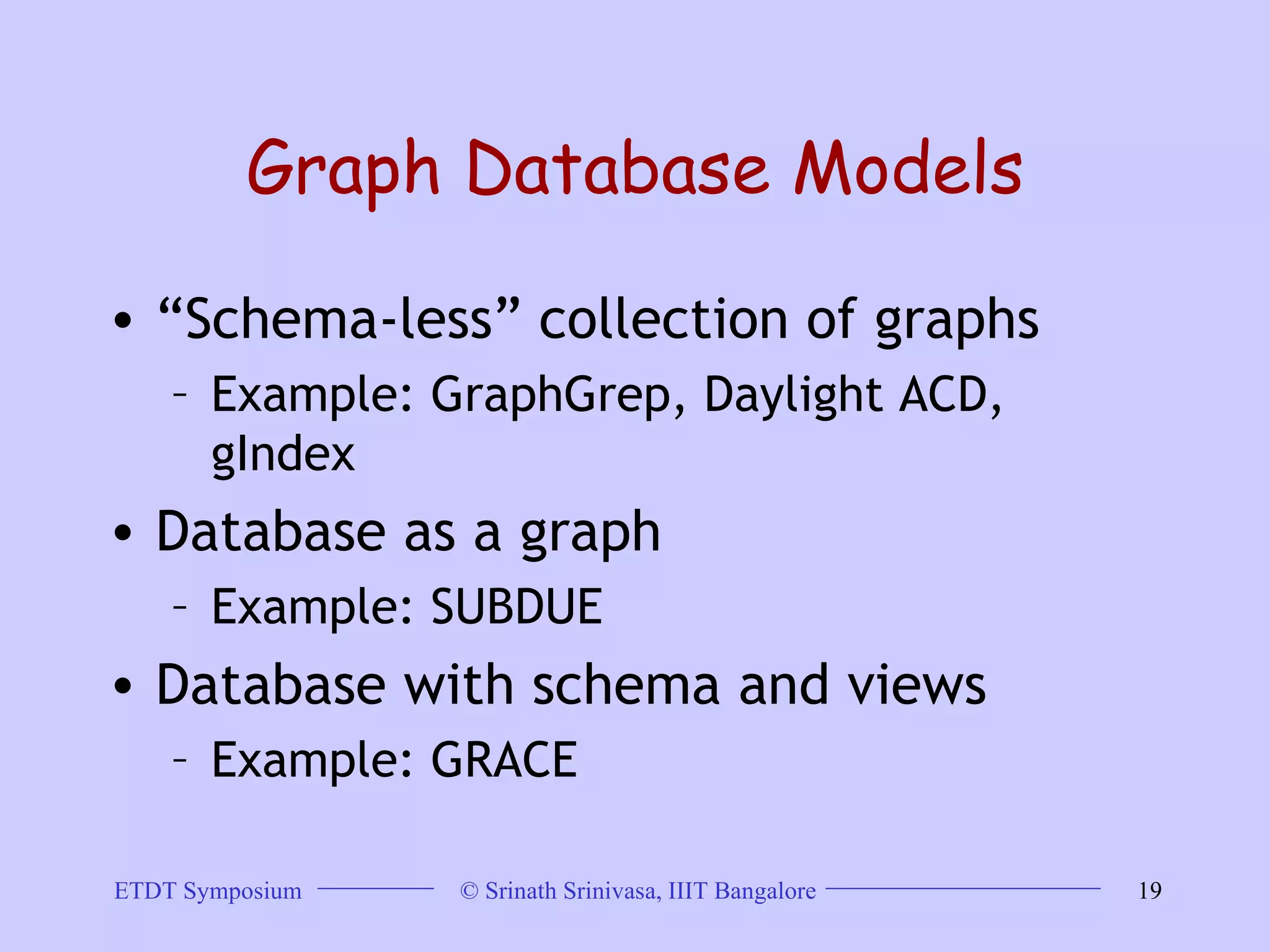 Graph Database Models “ Schema-less” collection of graphs Example: GraphGrep, Daylight ACD, gIndex  Database as a graph Example: SUBDUE  Database with schema and views  Example: GRACE  
