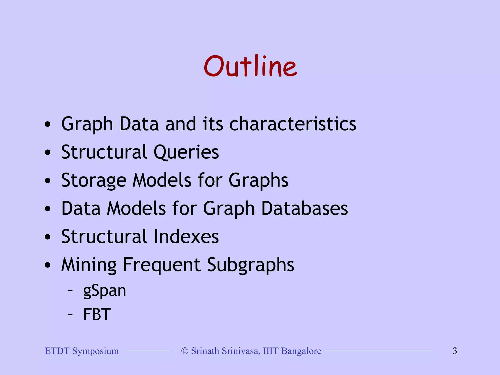 Outline Graph Data and its characteristics Structural Queries Storage Models for Graphs  Data Models for Graph Databases Structural Indexes Mining Frequent Subgraphs gSpan FBT 