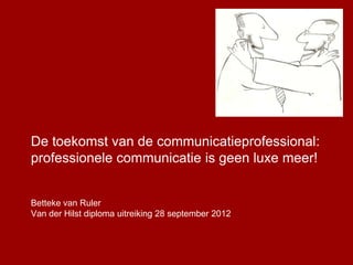 De toekomst van de communicatieprofessional:
professionele communicatie is geen luxe meer!


Betteke van Ruler
Van der Hilst diploma uitreiking 28 september 2012
 