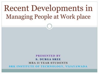 PRESENTED BY
S. DURGA SREE
MBA II YEAR STUDENTS
SRK INSTITUTE OF TECHNOLOGY, VIJAYAWADA
Recent Developments in
Managing People at Work place
 