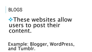 BLOGS
These websites allow
users to post their
content.
Example: Blogger, WordPress,
and Tumblr.
 