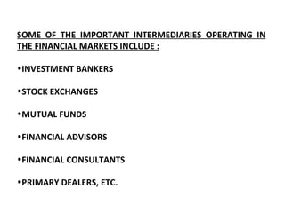 SOME OF THE IMPORTANT INTERMEDIARIES OPERATING IN THE FINANCIAL MARKETS INCLUDE : INVESTMENT BANKERS STOCK EXCHANGES MUTUAL FUNDS FINANCIAL ADVISORS FINANCIAL CONSULTANTS PRIMARY DEALERS, ETC. 