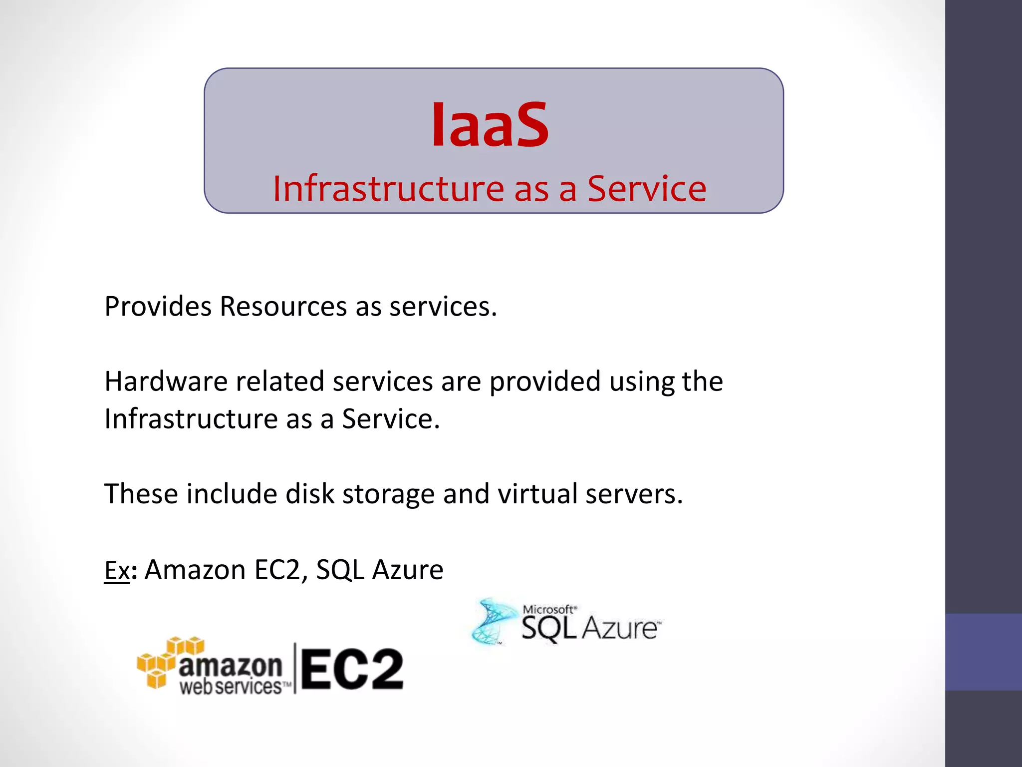 IaaS
Infrastructure as a Service
Provides Resources as services.
Hardware related services are provided using the
Infrastructure as a Service.
These include disk storage and virtual servers.
Ex: Amazon EC2, SQL Azure
 