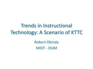 Trends in Instructional
Technology: A Scenario of KTTC
Robert Okinda
MIDT - OUM
 