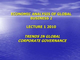 ECONOMIC ANALYSIS OF GLOBAL
BUSINESS 2
LECTURE 1 2010
TRENDS IN GLOBAL
CORPORATE GOVERNANCE
 