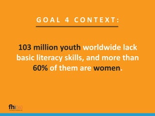 G O A L 4 C O N T E X T :
103 million youth worldwide lack
basic literacy skills, and more than
60% of them are women.
 