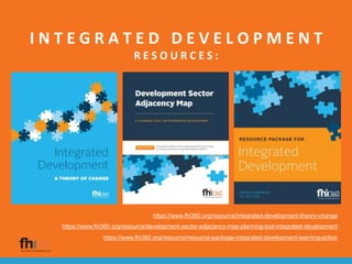 I N T E G R A T E D D E V E L O P M E N T
R E S O U R C E S :
https://www.fhi360.org/resource/integrated-development-theory-change
https://www.fhi360.org/resource/development-sector-adjacency-map-planning-tool-integrated-development
https://www.fhi360.org/resource/resource-package-integrated-development-learning-action
 