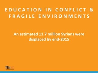 E D U C A T I O N I N C O N F L I C T &
F R A G I L E E N V I R O N M E N T S
An estimated 11.7 million Syrians were
displaced by end-2015
 