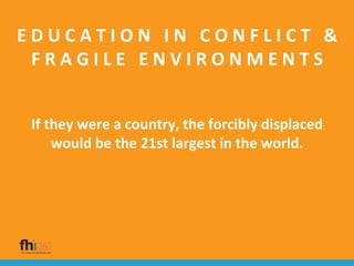 E D U C A T I O N I N C O N F L I C T &
F R A G I L E E N V I R O N M E N T S
If they were a country, the forcibly displaced
would be the 21st largest in the world.
 
