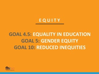 E Q U I T Y
GOAL 4.5: EQUALITY IN EDUCATION
GOAL 5: GENDER EQUITY
GOAL 10: REDUCED INEQUITIES
 