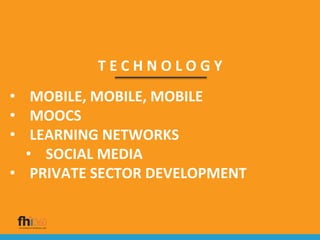 T E C H N O L O G Y
• MOBILE, MOBILE, MOBILE
• MOOCS
• LEARNING NETWORKS
• SOCIAL MEDIA
• PRIVATE SECTOR DEVELOPMENT
 