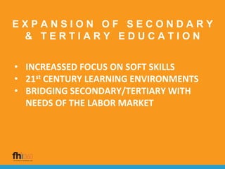 E X P A N S I O N O F S E C O N D A R Y
& T E R T I A R Y E D U C A T I O N
• INCREASSED FOCUS ON SOFT SKILLS
• 21st CENTURY LEARNING ENVIRONMENTS
• BRIDGING SECONDARY/TERTIARY WITH
NEEDS OF THE LABOR MARKET
 