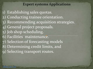 Expert systems Applications,[object Object],Establishing sales quotas.,[object Object],Conducting trainee orientation.,[object Object],Recommending acquisition strategies.,[object Object],General project proposals.,[object Object],Job shop scheduling.,[object Object],Facilities  maintenance.,[object Object],Selection of forecasting models,[object Object],Determining credit limits, and,[object Object],Selecting transport routes.,[object Object],hbs.ac.in,[object Object]