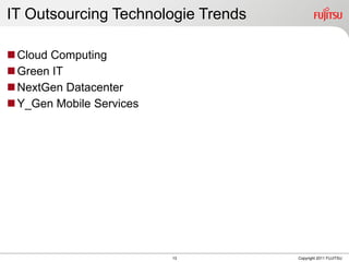 IT Outsourcing Technologie Trends

 Cloud Computing
 Green IT
 NextGen Datacenter
 Y_Gen Mobile Services




                          13        Copyright 2011 FUJITSU
 