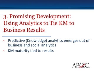 3. Promising Development:
Using Analytics to Tie KM to
Business Results
•   Predictive (Knowledge) analytics emerges out of
    business and social analytics
•   KM maturity tied to results
 