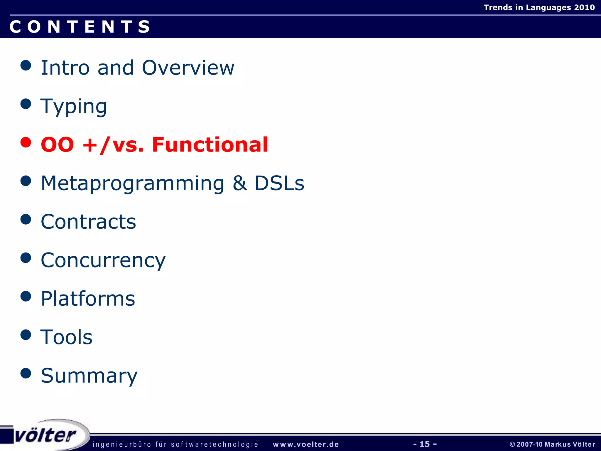i n g e n i e u r b ü r o f ü r s o f t w a r e t e c h n o l o g i e w w w.voelter.de © 2007-10 Markus Völter
Trends in Languages 2010
- 15 -
C O N T E N T S
• Intro and Overview
• Typing
• OO +/vs. Functional
• Metaprogramming & DSLs
• Contracts
• Concurrency
• Platforms
• Tools
• Summary
 