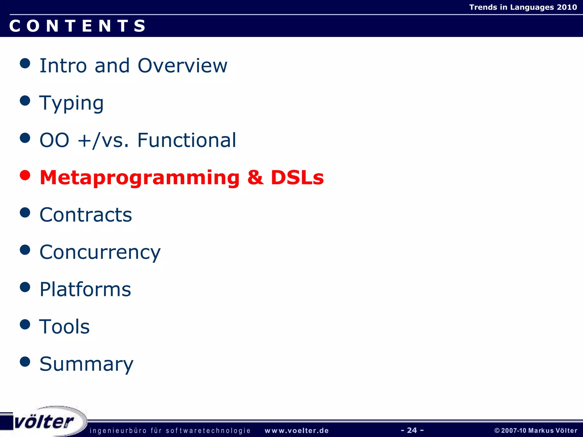 i n g e n i e u r b ü r o f ü r s o f t w a r e t e c h n o l o g i e w w w.voelter.de © 2007-10 Markus Völter
Trends in Languages 2010
- 24 -
C O N T E N T S
• Intro and Overview
• Typing
• OO +/vs. Functional
• Metaprogramming & DSLs
• Contracts
• Concurrency
• Platforms
• Tools
• Summary
 