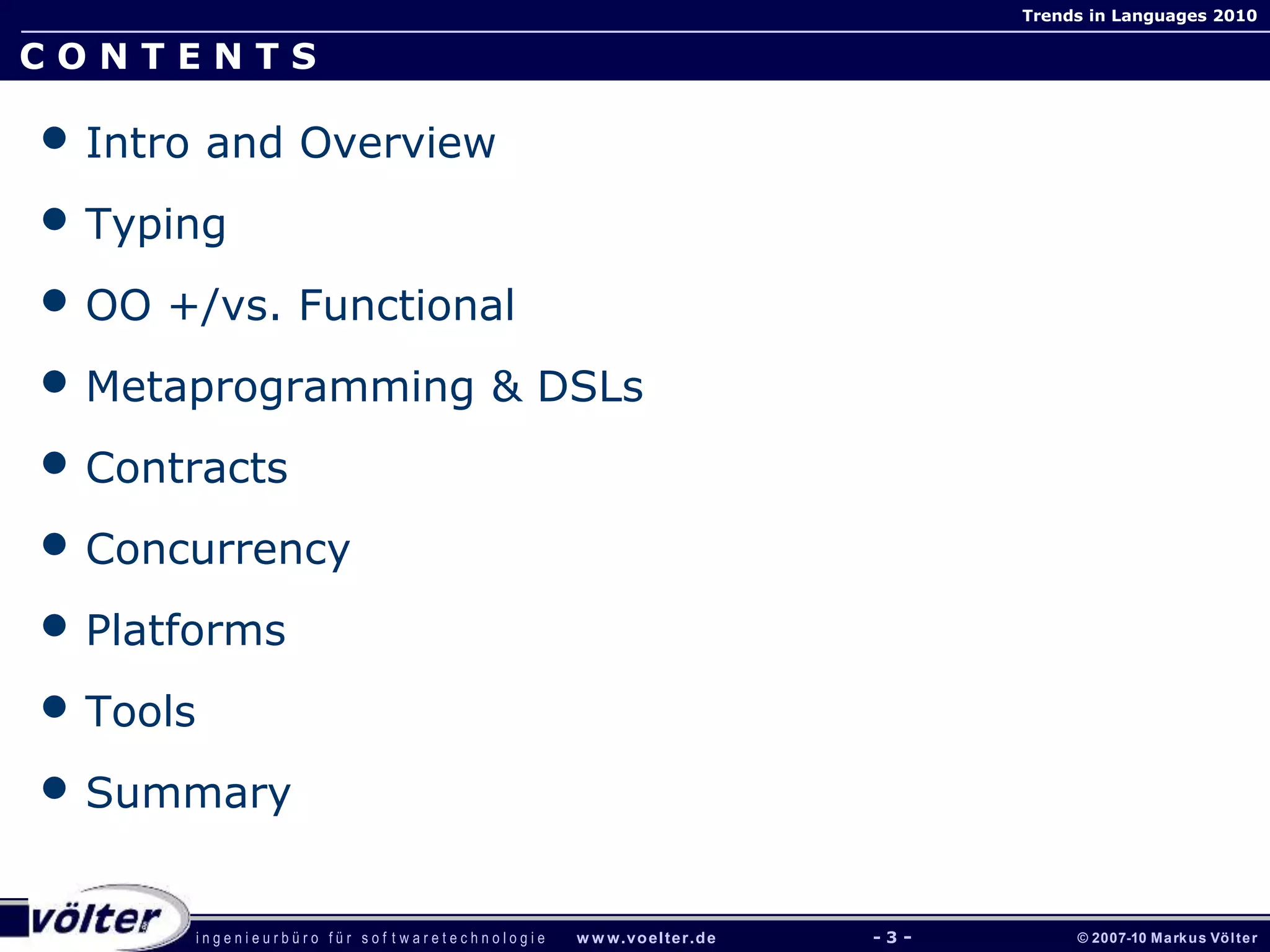 i n g e n i e u r b ü r o f ü r s o f t w a r e t e c h n o l o g i e w w w.voelter.de © 2007-10 Markus Völter
Trends in Languages 2010
- 3 -
C O N T E N T S
• Intro and Overview
• Typing
• OO +/vs. Functional
• Metaprogramming & DSLs
• Contracts
• Concurrency
• Platforms
• Tools
• Summary
 