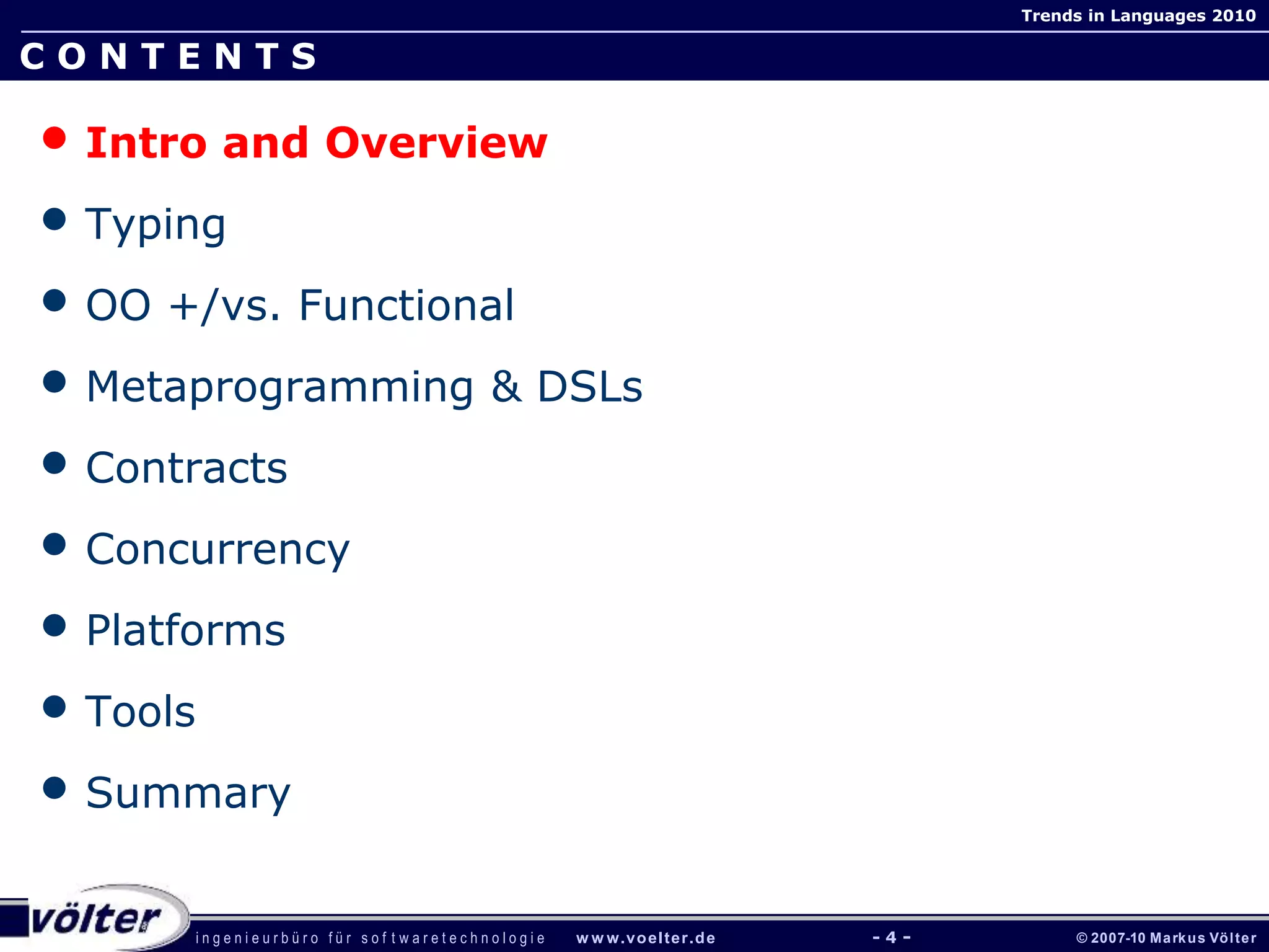 i n g e n i e u r b ü r o f ü r s o f t w a r e t e c h n o l o g i e w w w.voelter.de © 2007-10 Markus Völter
Trends in Languages 2010
- 4 -
C O N T E N T S
• Intro and Overview
• Typing
• OO +/vs. Functional
• Metaprogramming & DSLs
• Contracts
• Concurrency
• Platforms
• Tools
• Summary
 
