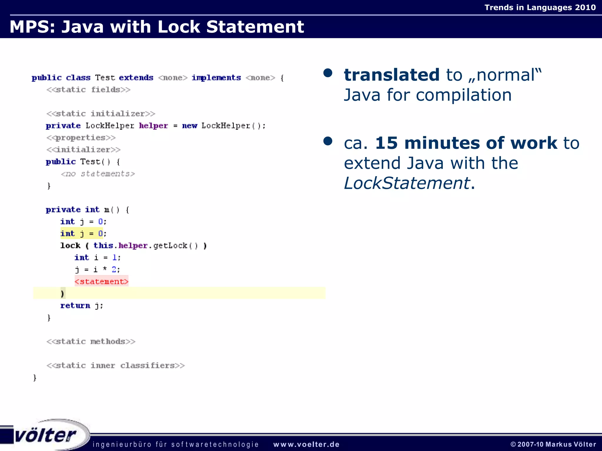 i n g e n i e u r b ü r o f ü r s o f t w a r e t e c h n o l o g i e w w w.voelter.de © 2007-10 Markus Völter
Trends in Languages 2010
MPS: Java with Lock Statement
• translated to „normal“
Java for compilation
• ca. 15 minutes of work to
extend Java with the
LockStatement.
 